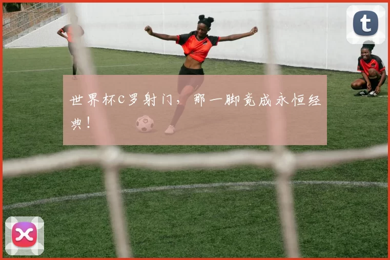 世界杯c罗射门，那一脚竟成永恒经典！