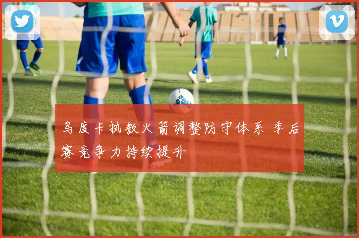 乌度卡执教火箭调整防守体系 季后赛竞争力持续提升