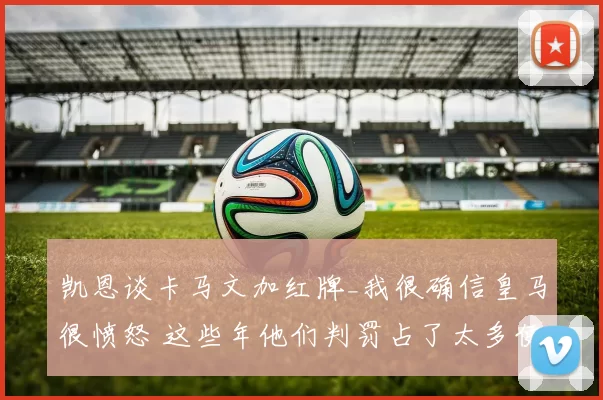 凯恩谈卡马文加红牌_我很确信皇马很愤怒 这些年他们判罚占了太多便宜