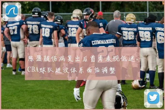 陈盈骏伤病复出后首秀表现低迷，CBA球队进攻体系面临调整