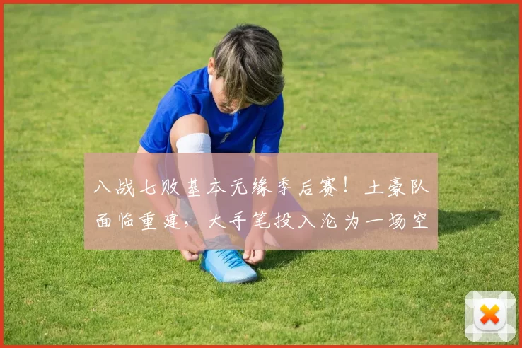 八战七败基本无缘季后赛！土豪队面临重建，大手笔投入沦为一场空