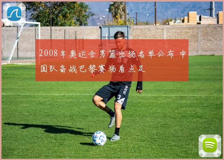 2008年奥运会男篮出场名单公布 中国队备战巴黎赛场看点足