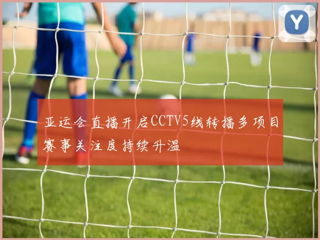 亚运会直播开启CCTV5线转播多项目赛事关注度持续升温