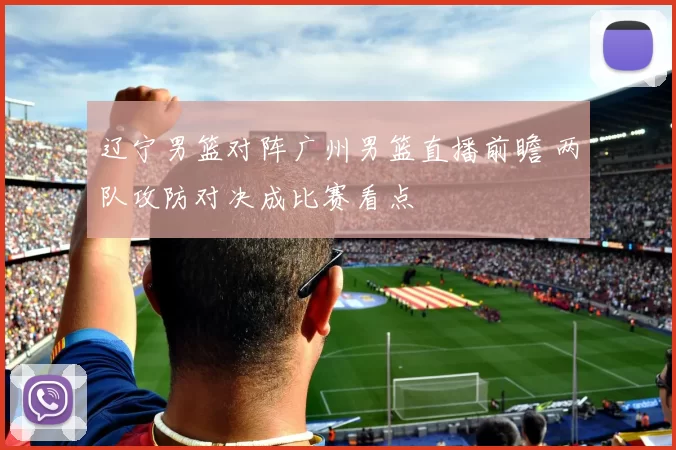 辽宁男篮对阵广州男篮直播前瞻 两队攻防对决成比赛看点