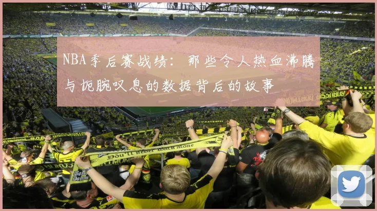 NBA季后赛战绩：那些令人热血沸腾与扼腕叹息的数据背后的故事