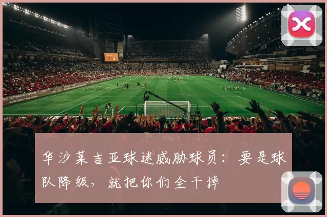 华沙莱吉亚球迷威胁球员：要是球队降级，就把你们全干掉