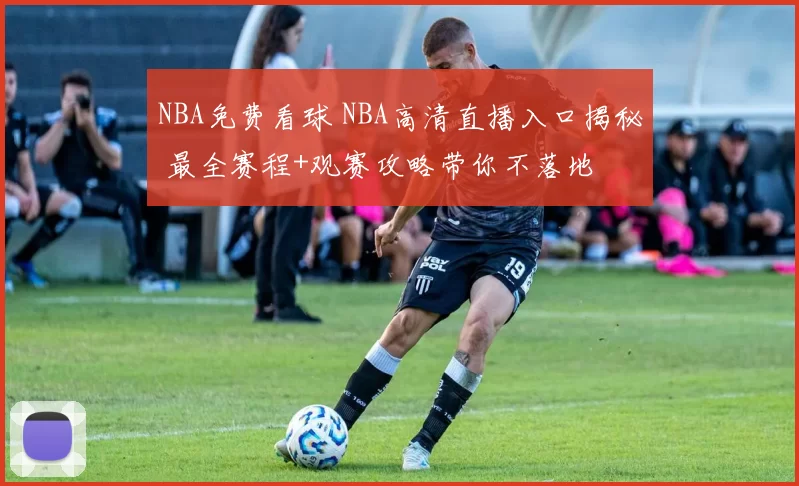 NBA免费看球 NBA高清直播入口揭秘 最全赛程+观赛攻略带你不落地