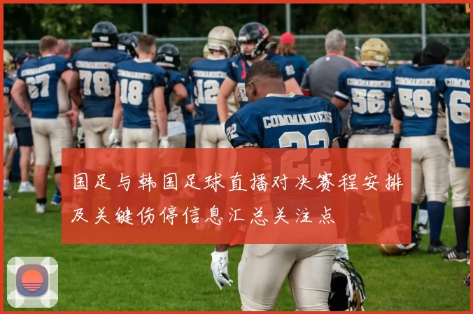 国足与韩国足球直播对决赛程安排及关键伤停信息汇总关注点
