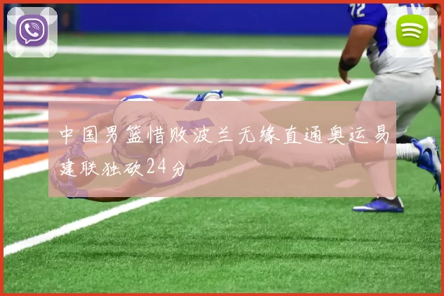 中国男篮惜败波兰无缘直通奥运易建联独砍24分