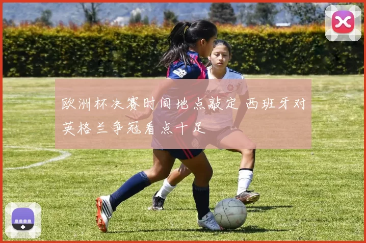 欧洲杯决赛时间地点敲定 西班牙对英格兰争冠看点十足