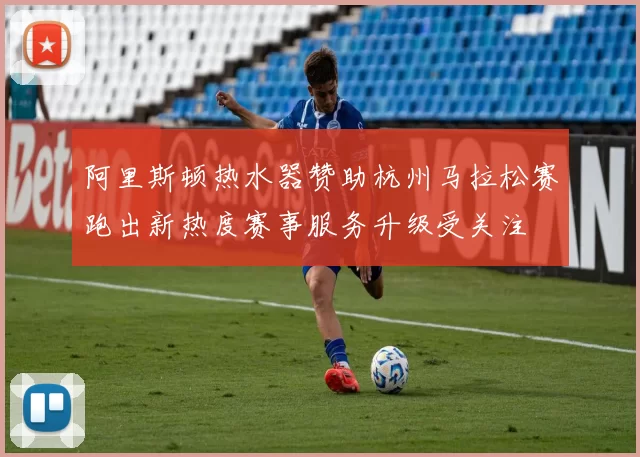 阿里斯顿热水器赞助杭州马拉松赛跑出新热度赛事服务升级受关注