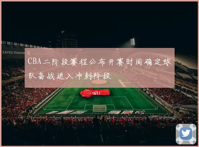CBA二阶段赛程公布开赛时间确定球队备战进入冲刺阶段