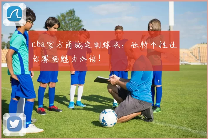 nba官方商城定制球衣，独特个性让你赛场魅力加倍！