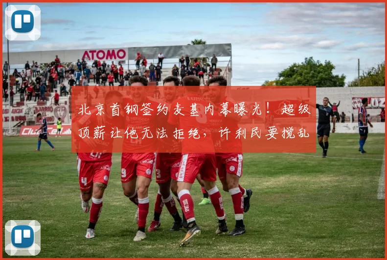 北京首钢签约麦基内幕曝光！超级顶薪让他无法拒绝，许利民要搅乱争冠