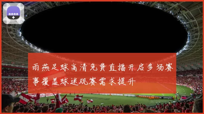 雨燕足球高清免费直播开启多场赛事覆盖球迷观赛需求提升